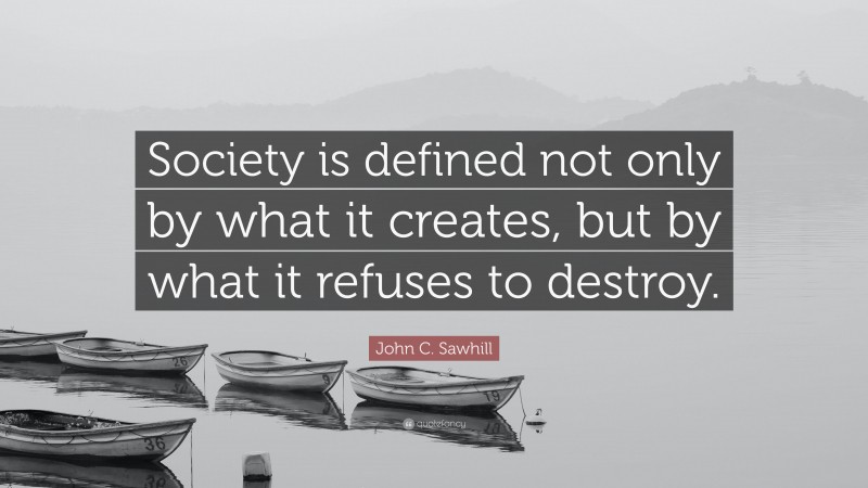 John C. Sawhill Quote: “Society is defined not only by what it creates, but by what it refuses to destroy.”