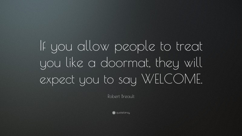 Robert Breault Quote: “If you allow people to treat you like a doormat, they will expect you to say WELCOME.”