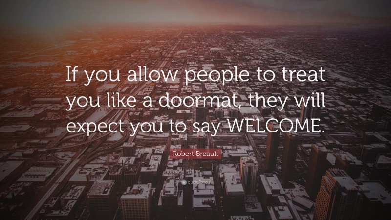Robert Breault Quote: “If you allow people to treat you like a doormat, they will expect you to say WELCOME.”