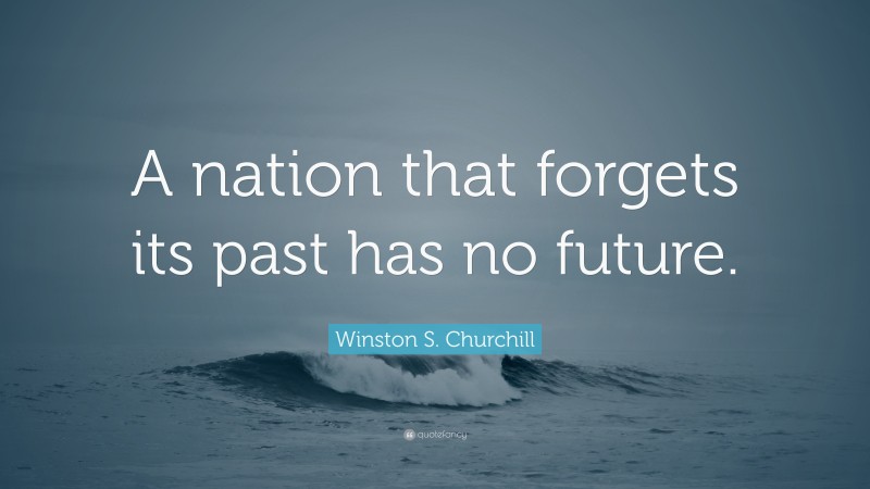 Winston S. Churchill Quote: “A nation that forgets its past has no future.”