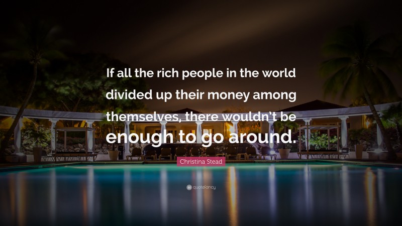 Christina Stead Quote: “If all the rich people in the world divided up their money among themselves, there wouldn’t be enough to go around.”