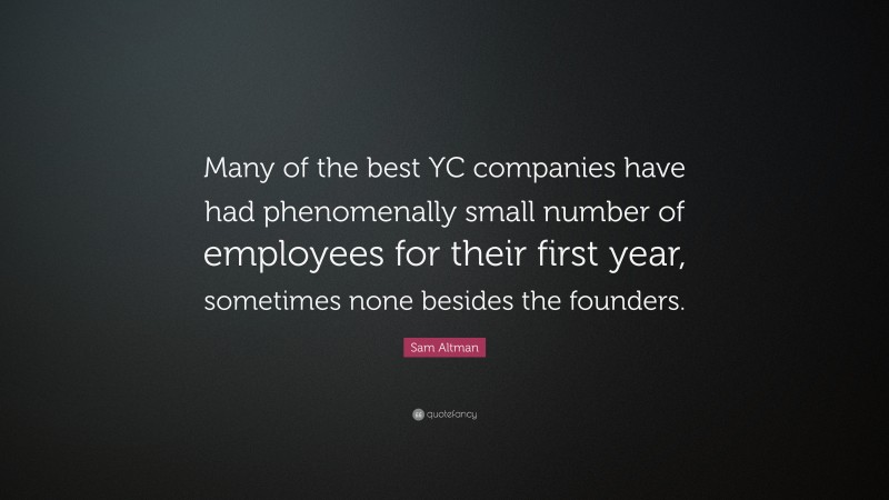 Sam Altman Quote: “Many of the best YC companies have had phenomenally small number of employees for their first year, sometimes none besides the founders.”