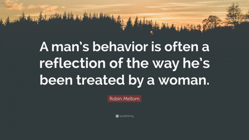 Robin Mellom Quote: “A man’s behavior is often a reflection of the way he’s been treated by a woman.”