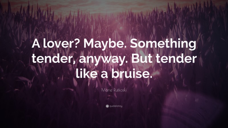 Marie Rutkoski Quote: “A lover? Maybe. Something tender, anyway. But tender like a bruise.”