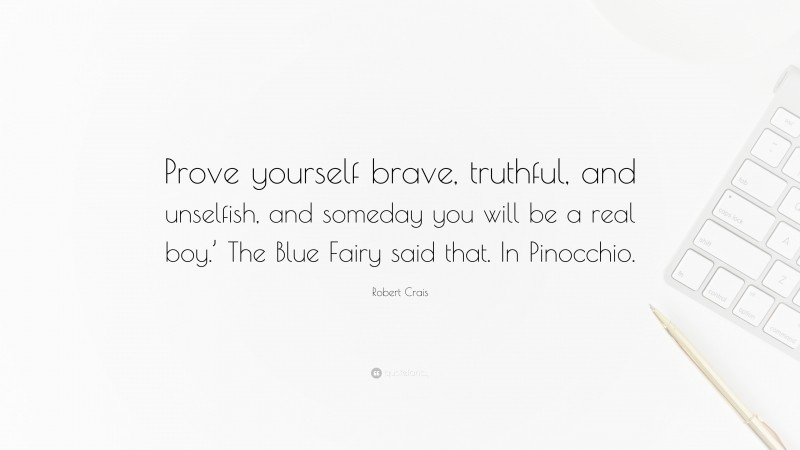 Robert Crais Quote: “Prove yourself brave, truthful, and unselfish, and someday you will be a real boy.’ The Blue Fairy said that. In Pinocchio.”