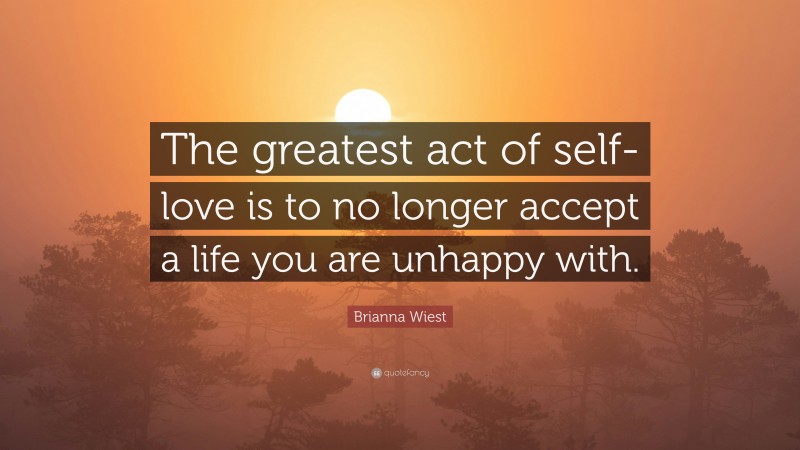 Brianna Wiest Quote: “The greatest act of self-love is to no longer accept a life you are unhappy with.”