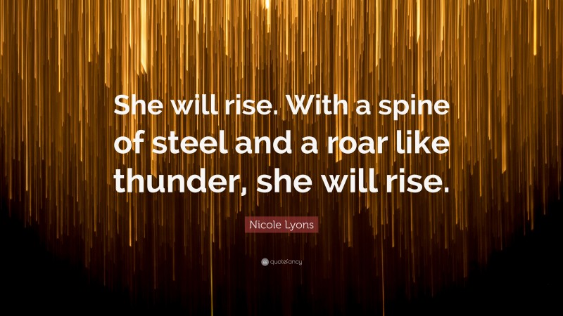 Nicole Lyons Quote: “She will rise. With a spine of steel and a roar like thunder, she will rise.”