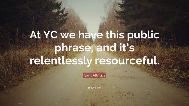Sam Altman Quote: “At YC we have this public phrase, and it’s relentlessly resourceful.”