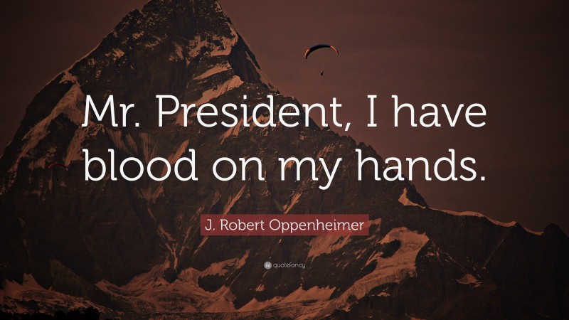 J. Robert Oppenheimer Quote: “Mr. President, I have blood on my hands.”