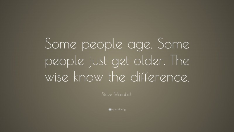 Steve Maraboli Quote: “Some people age. Some people just get older. The wise know the difference.”