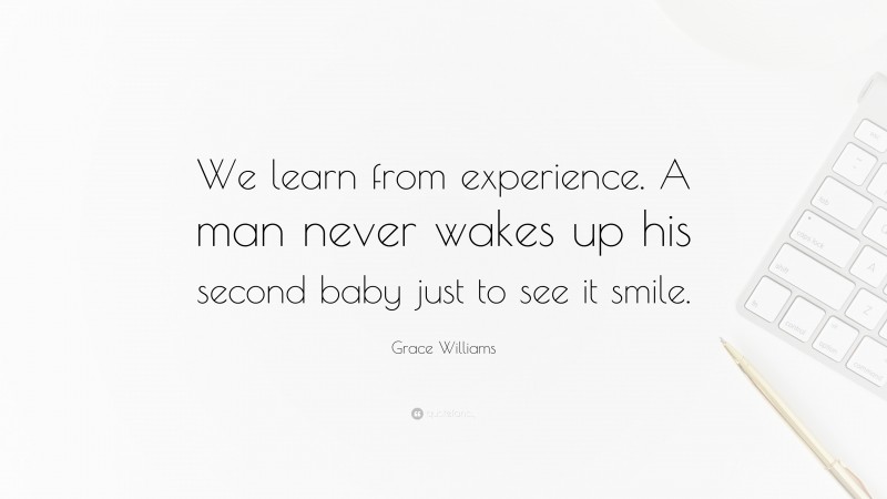 Grace Williams Quote: “We learn from experience. A man never wakes up his second baby just to see it smile.”