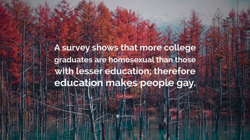 Carl Sagan Quote: “A survey shows that more college graduates are homosexual than those with lesser education; therefore education makes people gay.”
