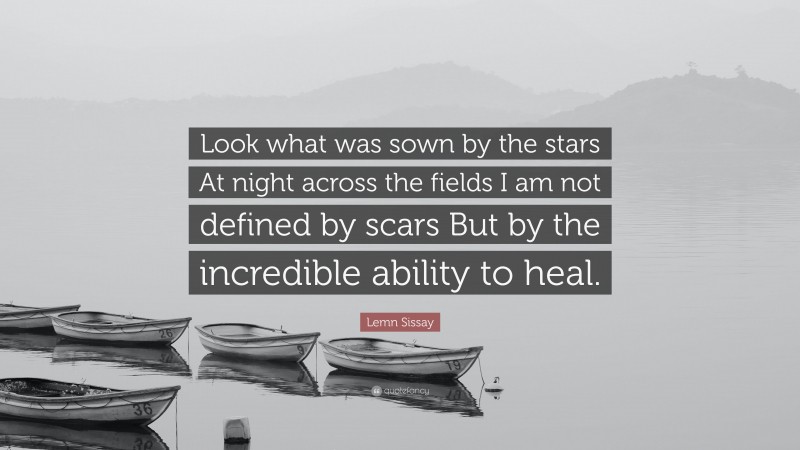 Lemn Sissay Quote: “Look what was sown by the stars At night across the fields I am not defined by scars But by the incredible ability to heal.”