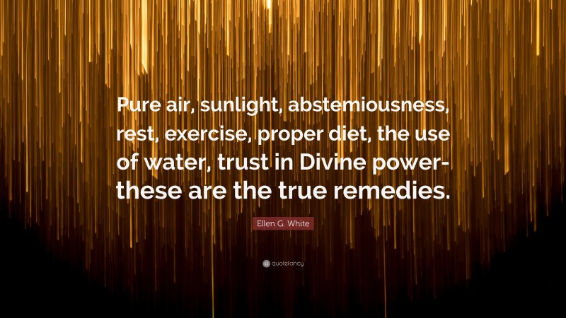 Ellen G. White Quote: “Pure air, sunlight, abstemiousness, rest, exercise, proper diet, the use of water, trust in Divine power-these are the true remedies.”