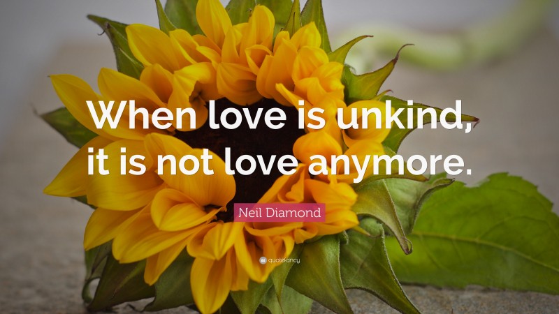 Neil Diamond Quote: “When love is unkind, it is not love anymore.”