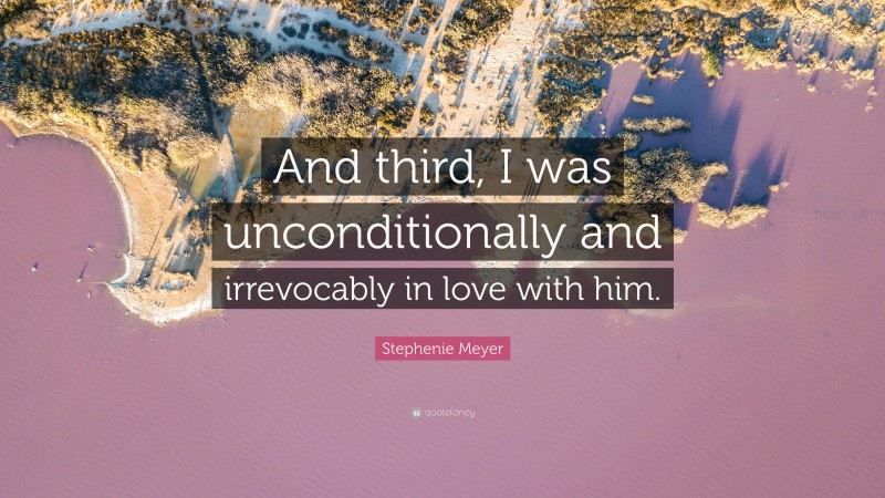 Stephenie Meyer Quote: “And third, I was unconditionally and irrevocably in love with him.”