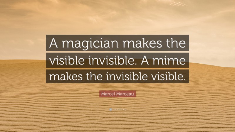 Marcel Marceau Quote: “A magician makes the visible invisible. A mime makes the invisible visible.”