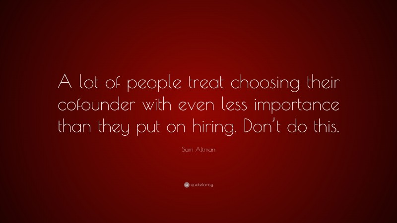 Sam Altman Quote: “A lot of people treat choosing their cofounder with even less importance than they put on hiring. Don’t do this.”