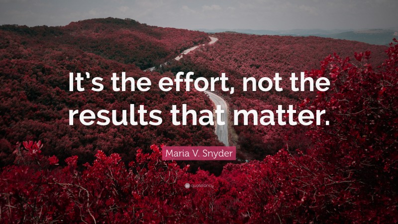 Maria V. Snyder Quote: “It’s the effort, not the results that matter.”