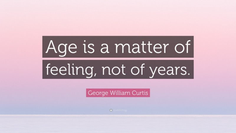George William Curtis Quote: “Age is a matter of feeling, not of years.”