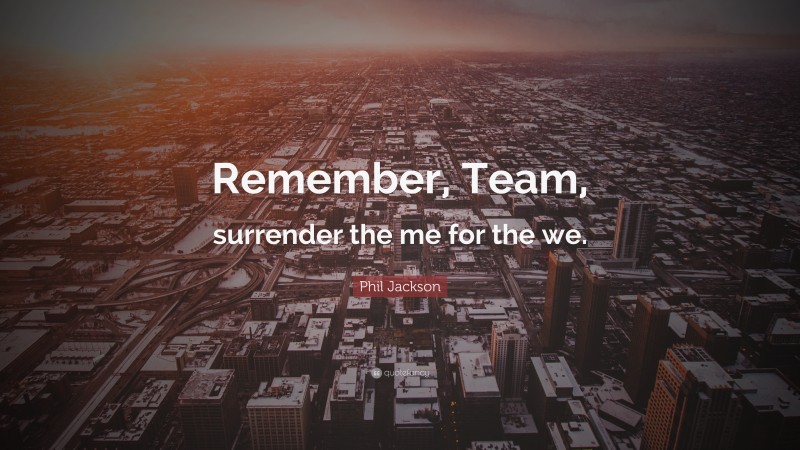 Phil Jackson Quote: “Remember, Team, surrender the me for the we.”