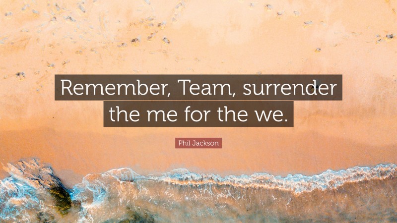 Phil Jackson Quote: “Remember, Team, surrender the me for the we.”