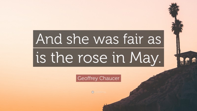 Geoffrey Chaucer Quote: “And she was fair as is the rose in May.”