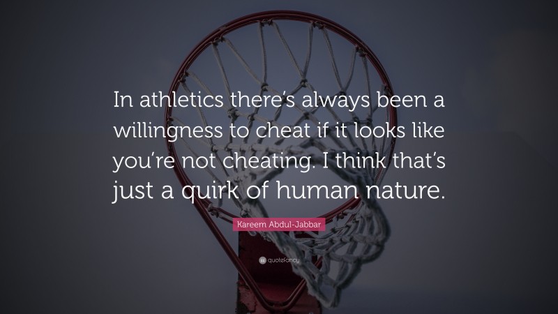 Kareem Abdul-Jabbar Quote: “In athletics there’s always been a willingness to cheat if it looks like you’re not cheating. I think that’s just a quirk of human nature.”