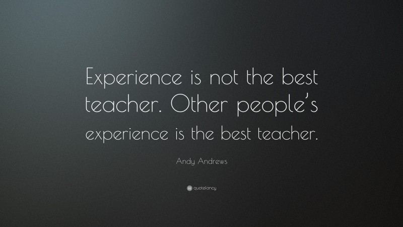 Andy Andrews Quote: “Experience is not the best teacher. Other people’s experience is the best teacher.”