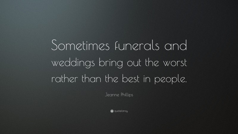 Jeanne Phillips Quote: “Sometimes funerals and weddings bring out the worst rather than the best in people.”