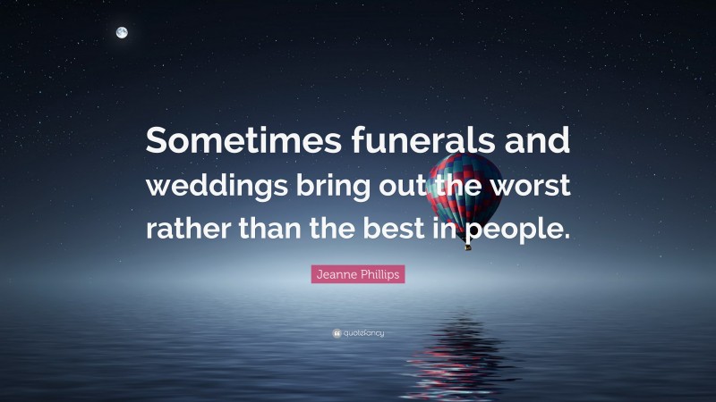 Jeanne Phillips Quote: “Sometimes funerals and weddings bring out the worst rather than the best in people.”