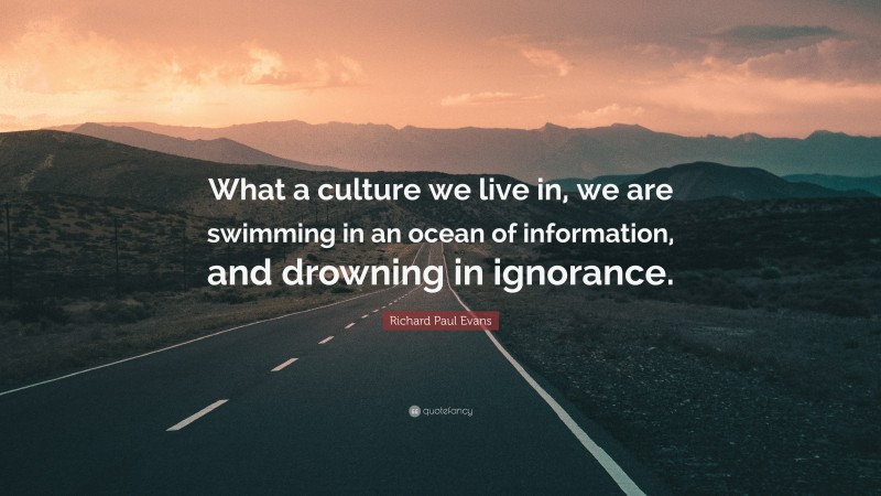 Richard Paul Evans Quote: “What a culture we live in, we are swimming in an ocean of information, and drowning in ignorance.”
