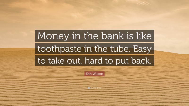 Earl Wilson Quote: “Money in the bank is like toothpaste in the tube. Easy to take out, hard to put back.”