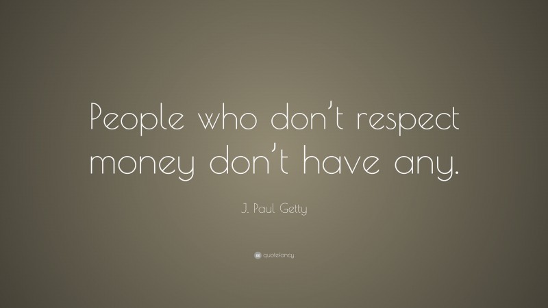 J. Paul Getty Quote: “People who don’t respect money don’t have any.”