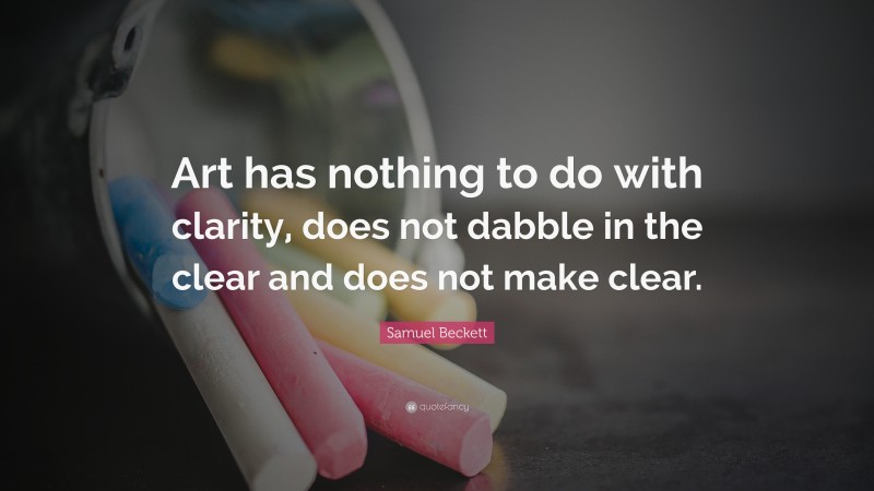 Samuel Beckett Quote: “Art has nothing to do with clarity, does not dabble in the clear and does not make clear.”