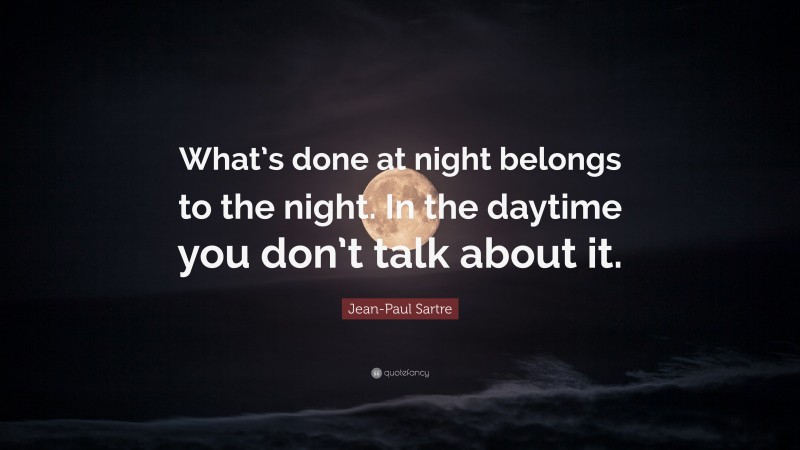 Jean-Paul Sartre Quote: “What’s done at night belongs to the night. In the daytime you don’t talk about it.”