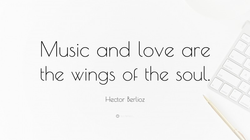 Hector Berlioz Quote: “Music and love are the wings of the soul.”