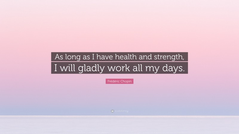 Frédéric Chopin Quote: “As long as I have health and strength, I will gladly work all my days.”