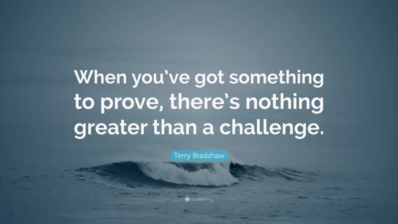 Terry Bradshaw Quote: “When you’ve got something to prove, there’s nothing greater than a challenge.”