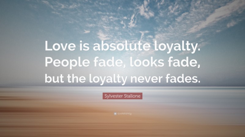 Sylvester Stallone Quote: “Love is absolute loyalty. People fade, looks fade, but the loyalty never fades.”