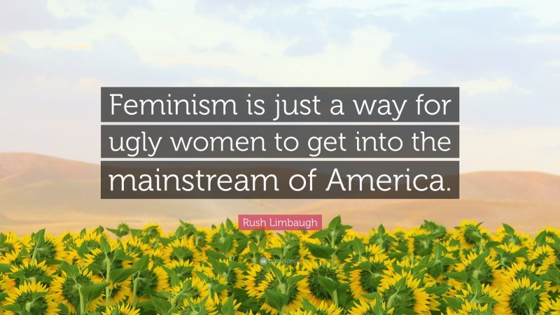 Rush Limbaugh Quote: “Feminism is just a way for ugly women to get into the mainstream of America.”