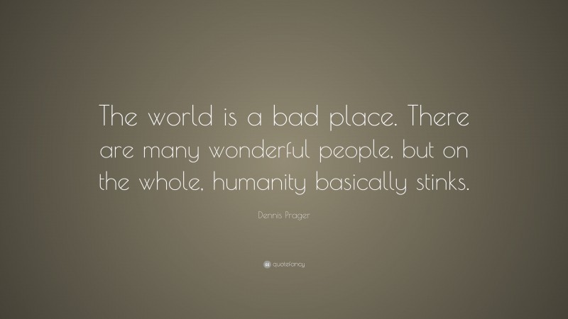 Dennis Prager Quote: “The world is a bad place. There are many wonderful people, but on the whole, humanity basically stinks.”