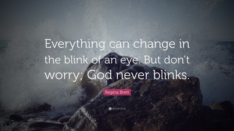 Regina Brett Quote: “Everything can change in the blink of an eye. But don’t worry; God never blinks.”