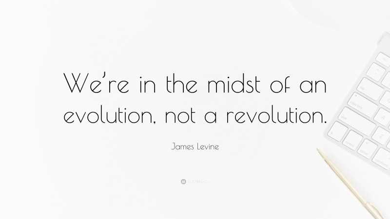 James Levine Quote: “We’re in the midst of an evolution, not a revolution.”