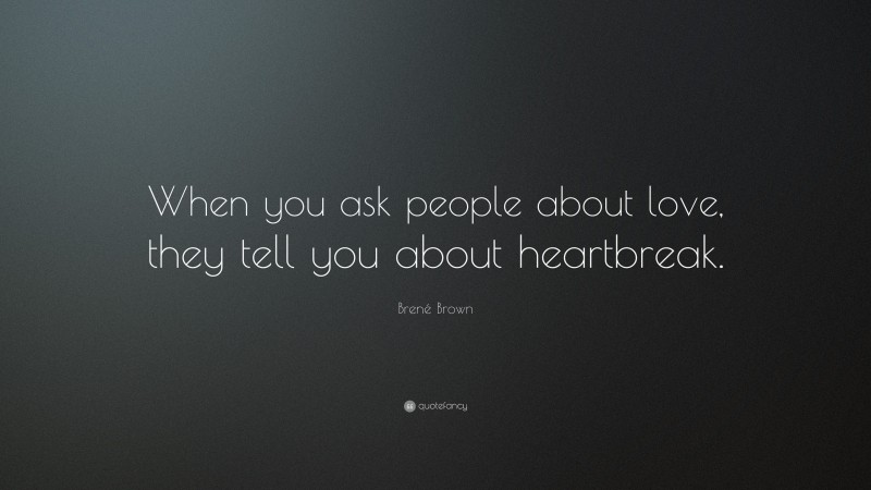Brené Brown Quote: “When you ask people about love, they tell you about heartbreak.”