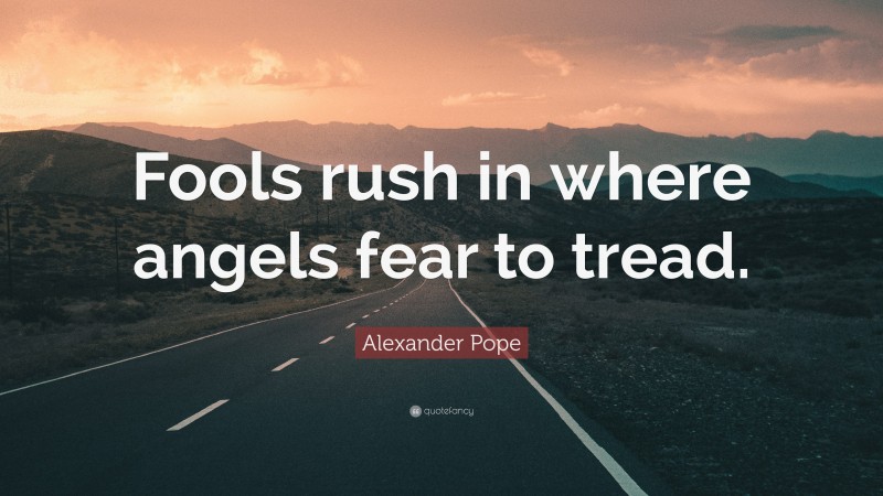 Alexander Pope Quote: “Fools rush in where angels fear to tread.”