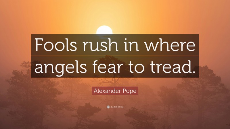 Alexander Pope Quote: “Fools rush in where angels fear to tread.”