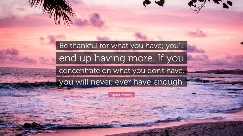 Oprah Winfrey Quote: “Be thankful for what you have; you'll end up having more. If you concentrate on what you don't have, you will never, ever have enough.”