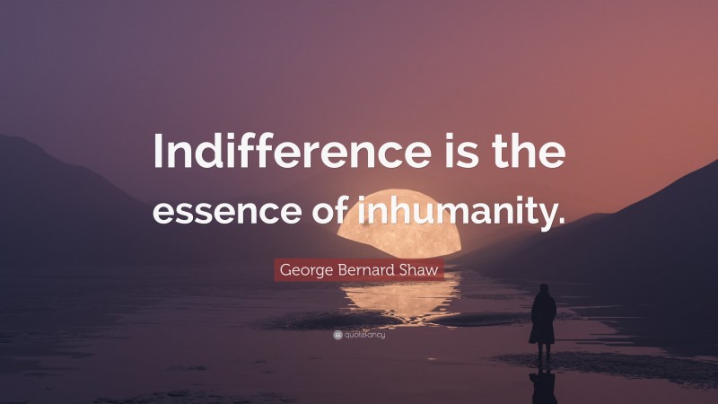 George Bernard Shaw Quote: “Indifference is the essence of inhumanity.”