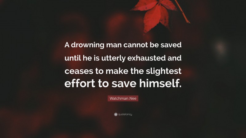 Watchman Nee Quote: “A drowning man cannot be saved until he is utterly exhausted and ceases to make the slightest effort to save himself.”